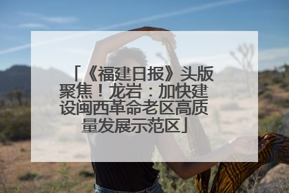 《福建日报》头版聚焦！龙岩：加快建设闽西革命老区高质量发展示范区