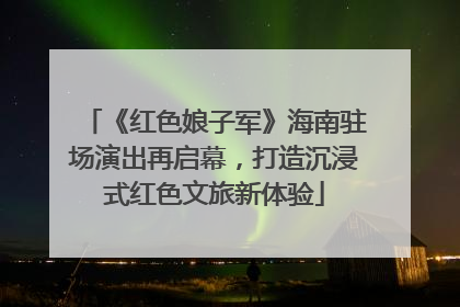 《红色娘子军》海南驻场演出再启幕，打造沉浸式红色文旅新体验