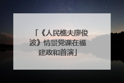 《人民樵夫廖俊波》情景党课在福建政和首演