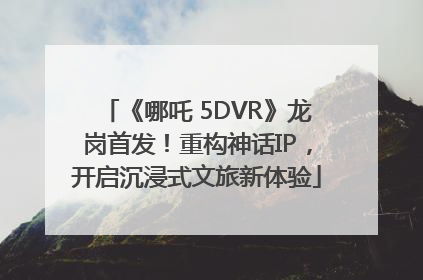 《哪吒 5DVR》龙岗首发！重构神话IP，开启沉浸式文旅新体验