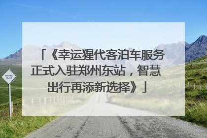 《幸运猩代客泊车服务正式入驻郑州东站，智慧出行再添新选择》