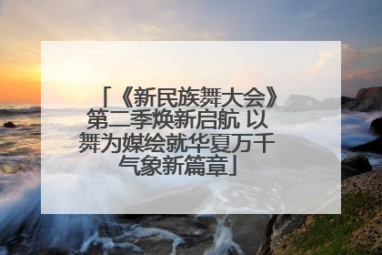 《新民族舞大会》第二季焕新启航 以舞为媒绘就华夏万千气象新篇章
