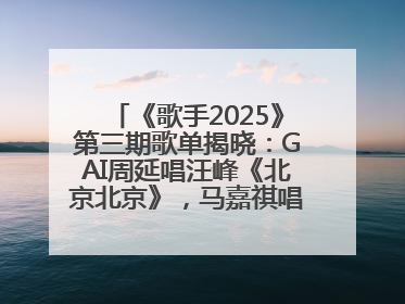 《歌手2025》第三期歌单揭晓：GAI周延唱汪峰《北京北京》，马嘉祺唱S.H.E《你曾是少年》