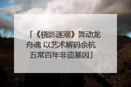 《桡影逐潮》舞动龙舟魂 以艺术解码余杭五常百年非遗基因