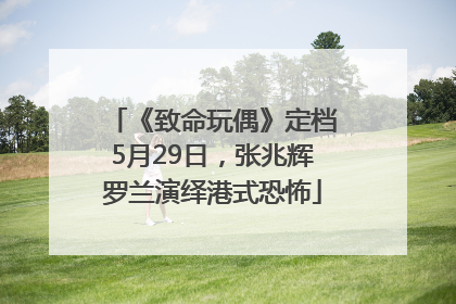 《致命玩偶》定档5月29日，张兆辉罗兰演绎港式恐怖