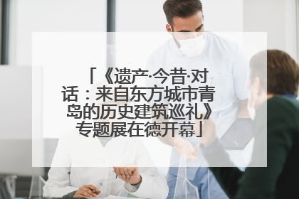 《遗产·今昔·对话：来自东方城市青岛的历史建筑巡礼》专题展在德开幕