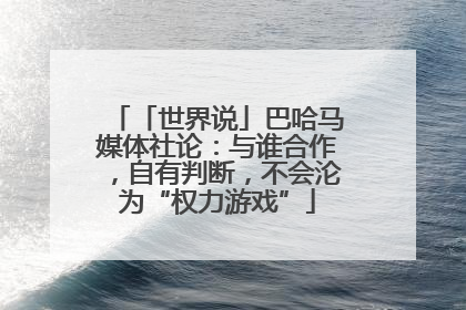 「世界说」巴哈马媒体社论：与谁合作，自有判断，不会沦为“权力游戏”
