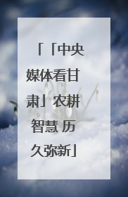 「中央媒体看甘肃」农耕智慧 历久弥新