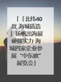 「北纬40度 海城质造」扬帆出海展硬核实力 海城四家企业参展“中东欧”展览会