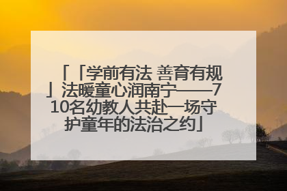 「学前有法 善育有规」法暖童心润南宁——710名幼教人共赴一场守护童年的法治之约