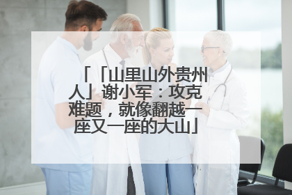 「山里山外贵州人」谢小军：攻克难题，就像翻越一座又一座的大山