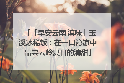 「早安云南·滇味」玉溪冰稀饭：在一口沁凉中品尝云岭夏日的清甜