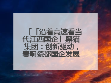 「沿着高速看当代江西国企」黑猫集团：创新驱动，奏响瓷都国企发展新乐章