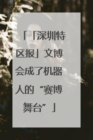 「深圳特区报」文博会成了机器人的“赛博舞台”