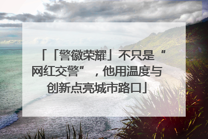 「警徽荣耀」不只是“网红交警”，他用温度与创新点亮城市路口
