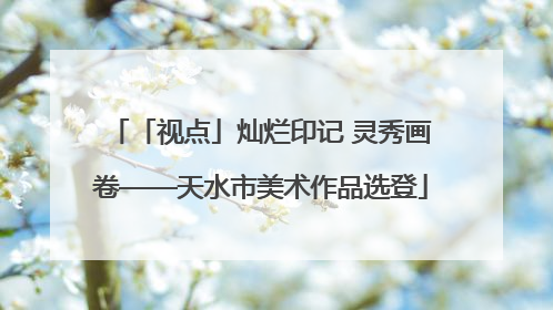 「视点」灿烂印记 灵秀画卷——天水市美术作品选登