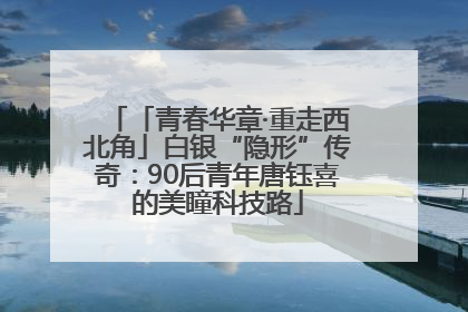 「青春华章·重走西北角」白银“隐形”传奇：90后青年唐钰喜的美瞳科技路