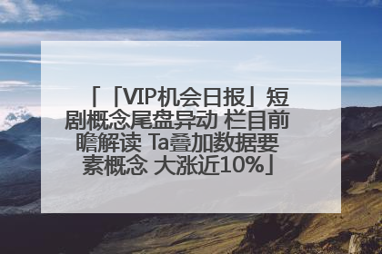 「VIP机会日报」短剧概念尾盘异动 栏目前瞻解读 Ta叠加数据要素概念 大涨近10%