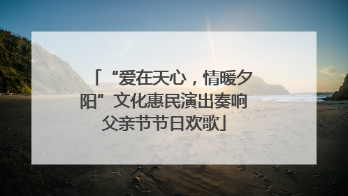 “爱在天心，情暖夕阳”文化惠民演出奏响父亲节节日欢歌