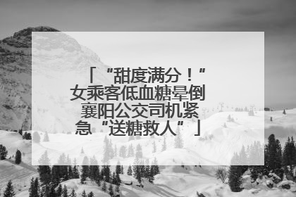 “甜度满分！”女乘客低血糖晕倒 襄阳公交司机紧急“送糖救人”