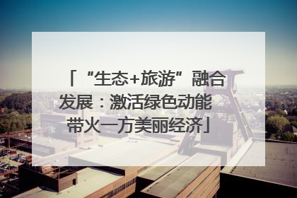 “生态+旅游”融合发展：激活绿色动能 带火一方美丽经济