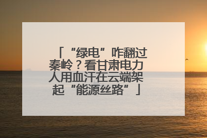“绿电”咋翻过秦岭？看甘肃电力人用血汗在云端架起“能源丝路”