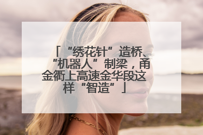 “绣花针”造桥、“机器人”制梁，甬金衢上高速金华段这样“智造”