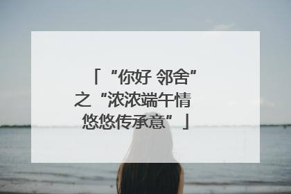 “你好 邻舍”之“浓浓端午情 悠悠传承意”
