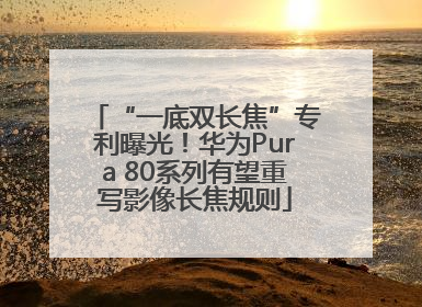 “一底双长焦”专利曝光！华为Pura 80系列有望重写影像长焦规则