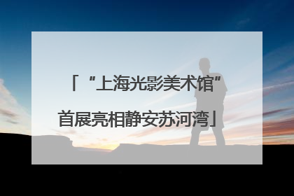 “上海光影美术馆”首展亮相静安苏河湾