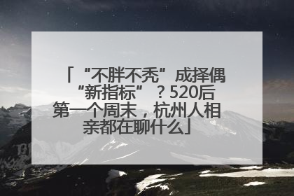 “不胖不秃”成择偶“新指标”？520后第一个周末，杭州人相亲都在聊什么