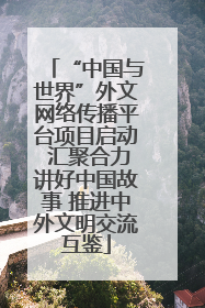 “中国与世界”外文网络传播平台项目启动 汇聚合力讲好中国故事 推进中外文明交流互鉴