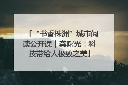 “书香株洲”城市阅读公开课｜龚曙光：科技带给人极致之美