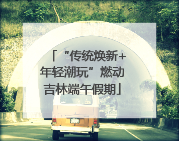“传统焕新+年轻潮玩”燃动吉林端午假期