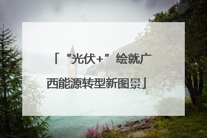 “光伏+”绘就广西能源转型新图景