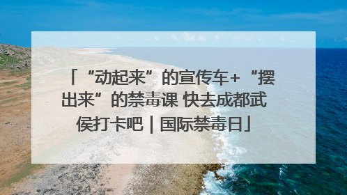 “动起来”的宣传车+“摆出来”的禁毒课 快去成都武侯打卡吧｜国际禁毒日