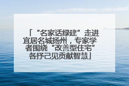 “名家话绿建”走进宜居名城扬州，专家学者围绕“改善型住宅”各抒己见贡献智慧