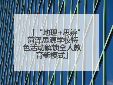 “地理+思辨” 菏泽思源学校特色活动解锁全人教育新模式