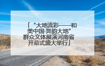 “大地流彩——和美中国·舞韵大地”群众文体展演河南省开幕式盛大举行