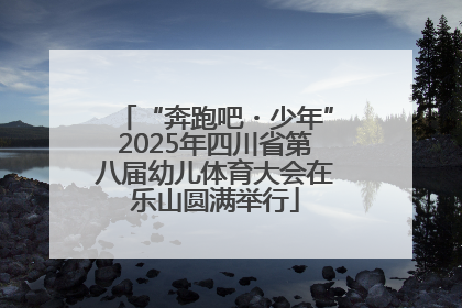 “奔跑吧・少年”2025年四川省第八届幼儿体育大会在乐山圆满举行
