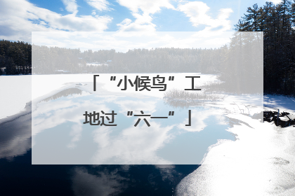 “小候鸟”工地过“六一”