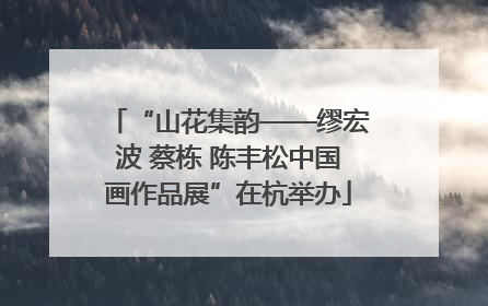 “山花集韵——缪宏波 蔡栋 陈丰松中国画作品展”在杭举办