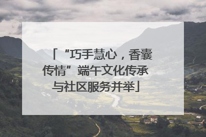 “巧手慧心，香囊传情”端午文化传承与社区服务并举
