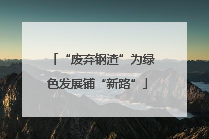 “废弃钢渣”为绿色发展铺“新路”