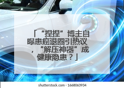 “捏捏”博主自曝患癌退圈引热议，“解压神器”成健康隐患？