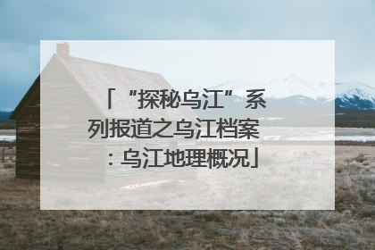 “探秘乌江”系列报道之乌江档案：乌江地理概况