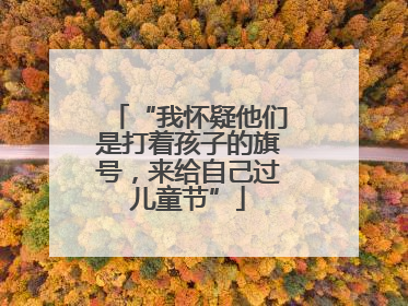 “我怀疑他们是打着孩子的旗号，来给自己过儿童节”