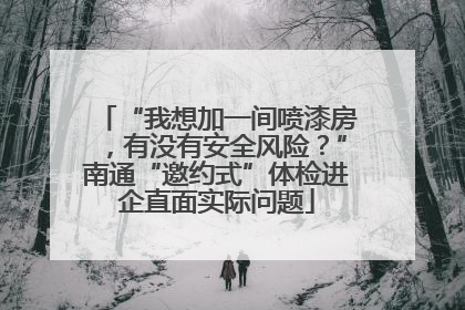 “我想加一间喷漆房，有没有安全风险？”南通“邀约式”体检进企直面实际问题