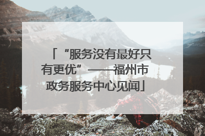 “服务没有最好只有更优”——福州市政务服务中心见闻