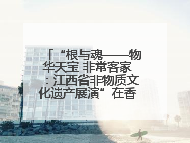 “根与魂——物华天宝 非常客家：江西省非物质文化遗产展演”在香港举行